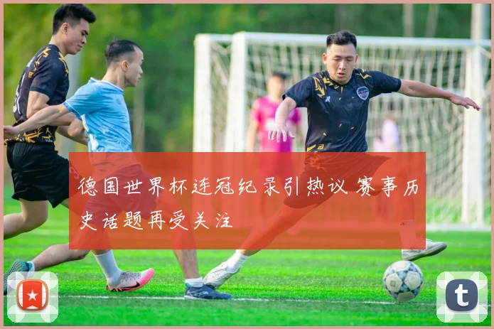 德国世界杯连冠纪录引热议 赛事历史话题再受关注