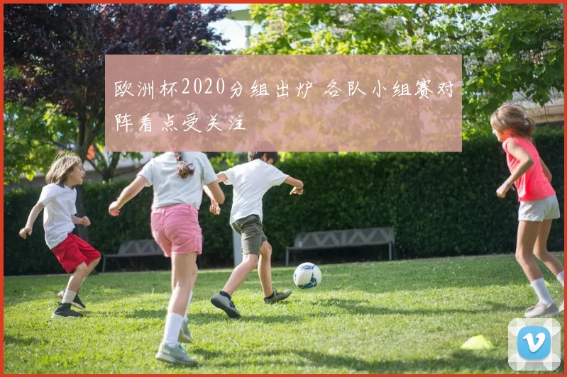 欧洲杯2020分组出炉 各队小组赛对阵看点受关注