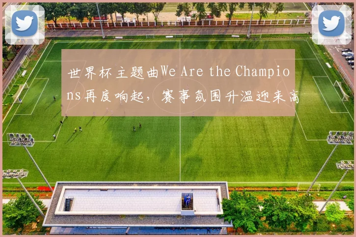 世界杯主题曲We Are the Champions再度响起，赛事氛围升温迎来高潮