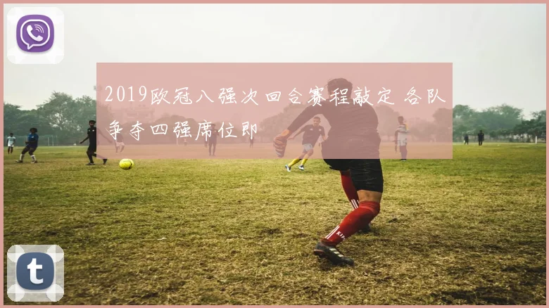 2019欧冠八强次回合赛程敲定 各队争夺四强席位即