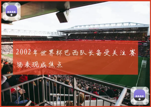 2002年世界杯巴西队长备受关注 赛场表现成焦点