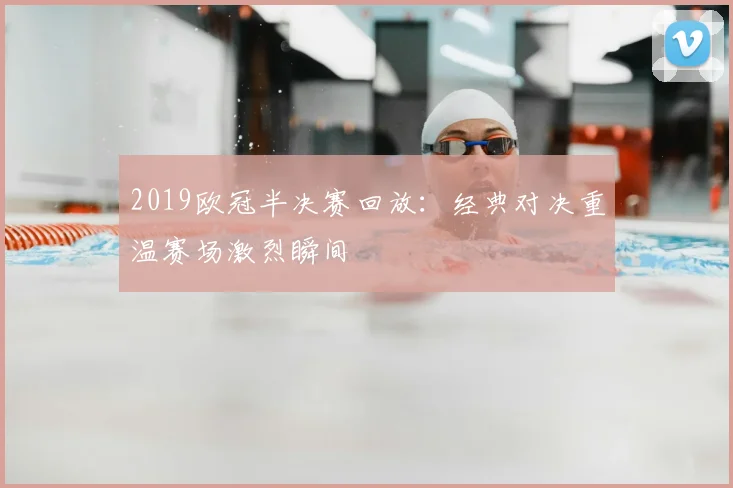 2019欧冠半决赛回放：经典对决重温赛场激烈瞬间
