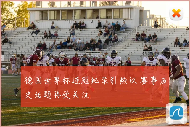 德国世界杯连冠纪录引热议 赛事历史话题再受关注