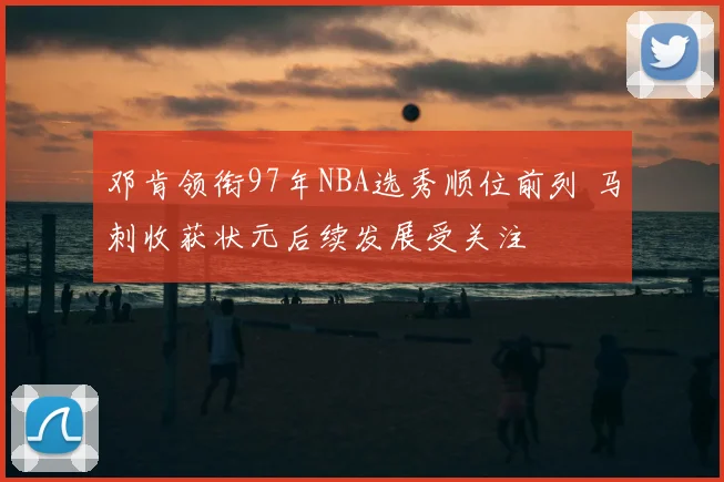 邓肯领衔97年NBA选秀顺位前列 马刺收获状元后续发展受关注